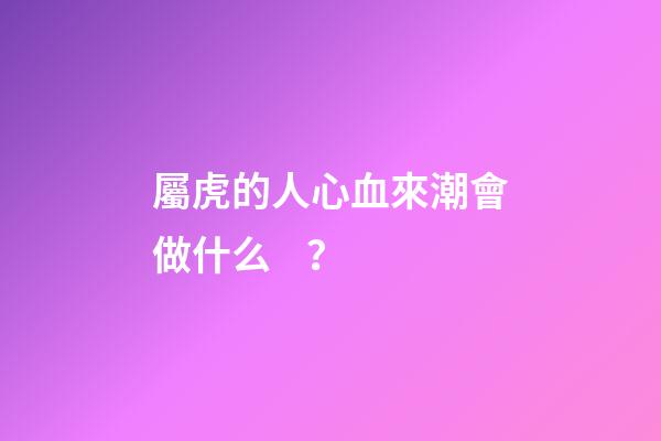 屬虎的人心血來潮會做什么？